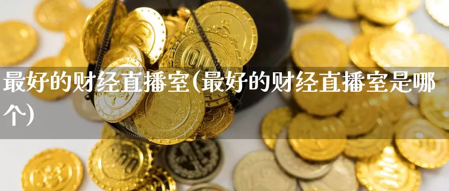 最好的财经直播室(最好的财经直播室是哪个)_https://www.deyouyue.com_期货品种_第1张